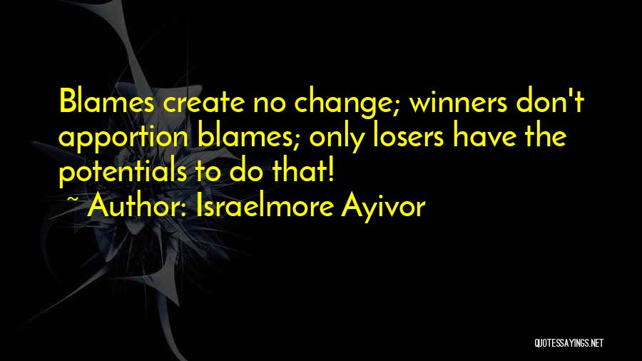 Israelmore Ayivor Quotes: Blames Create No Change; Winners Don't Apportion Blames; Only Losers Have The Potentials To Do That!