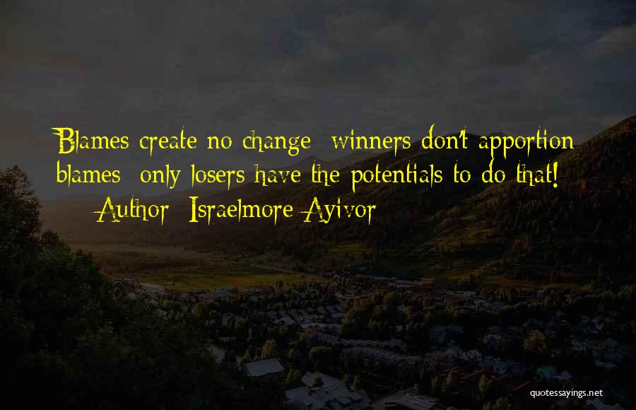 Israelmore Ayivor Quotes: Blames Create No Change; Winners Don't Apportion Blames; Only Losers Have The Potentials To Do That!