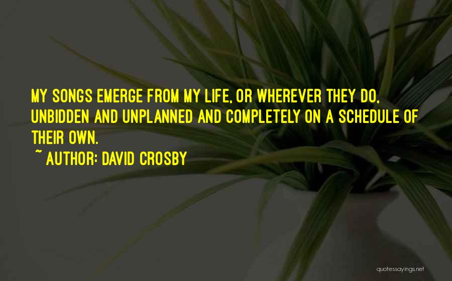 David Crosby Quotes: My Songs Emerge From My Life, Or Wherever They Do, Unbidden And Unplanned And Completely On A Schedule Of Their