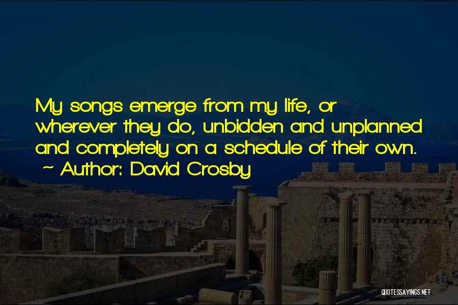 David Crosby Quotes: My Songs Emerge From My Life, Or Wherever They Do, Unbidden And Unplanned And Completely On A Schedule Of Their