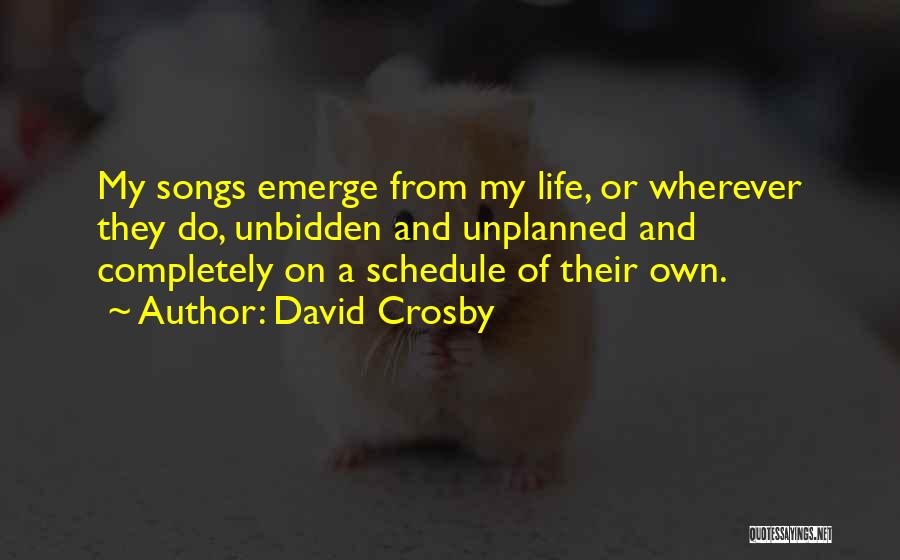 David Crosby Quotes: My Songs Emerge From My Life, Or Wherever They Do, Unbidden And Unplanned And Completely On A Schedule Of Their