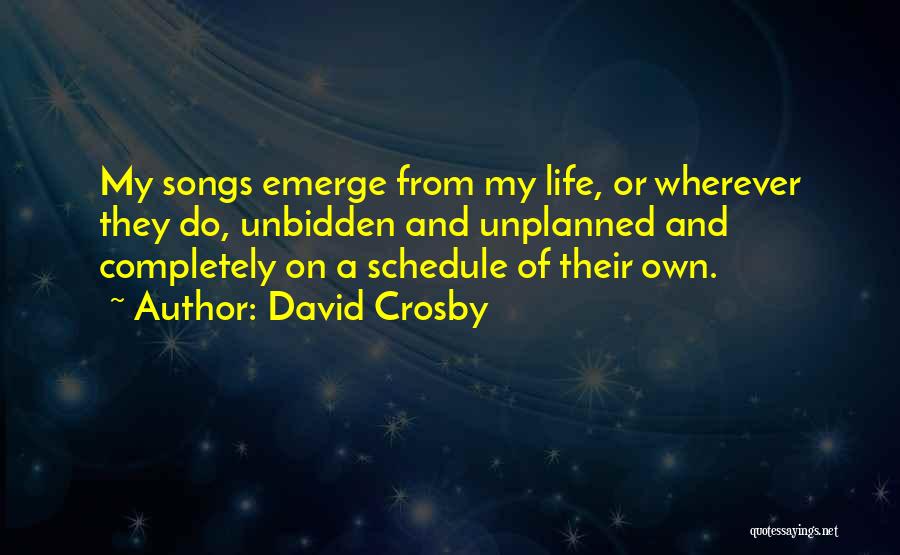 David Crosby Quotes: My Songs Emerge From My Life, Or Wherever They Do, Unbidden And Unplanned And Completely On A Schedule Of Their