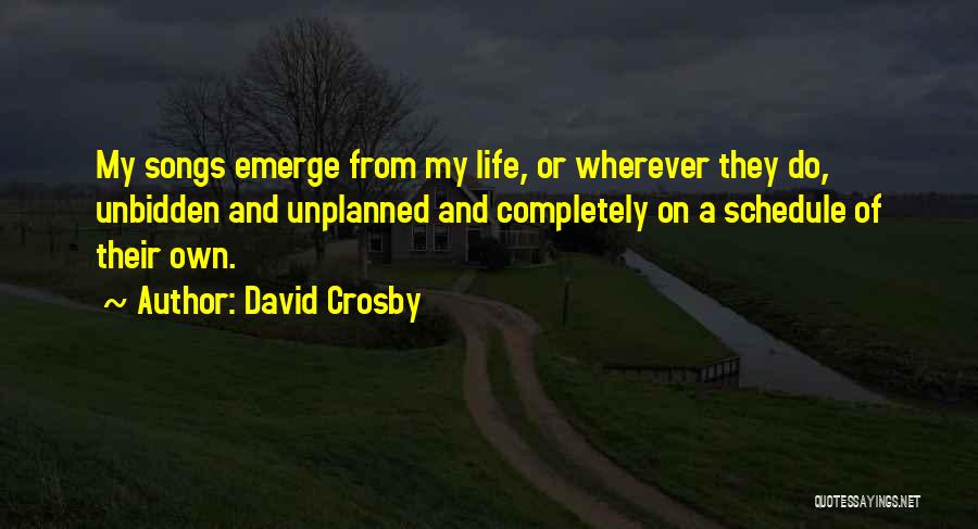 David Crosby Quotes: My Songs Emerge From My Life, Or Wherever They Do, Unbidden And Unplanned And Completely On A Schedule Of Their