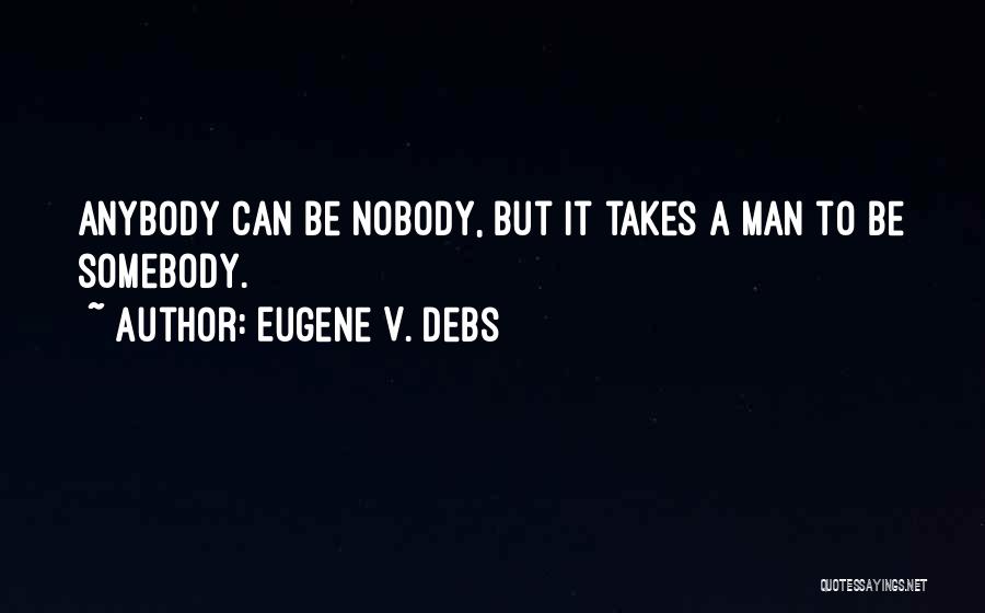 Eugene V. Debs Quotes: Anybody Can Be Nobody, But It Takes A Man To Be Somebody.