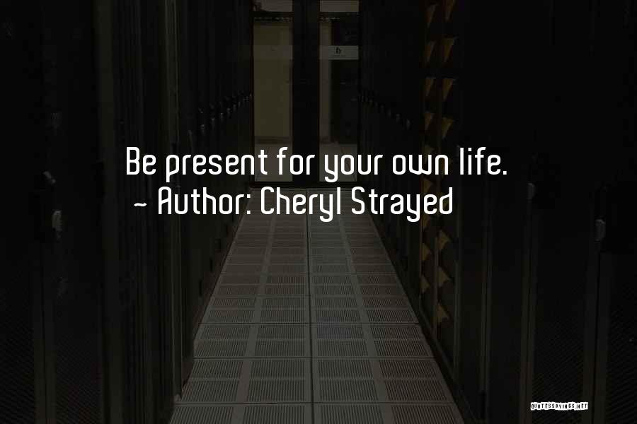 Cheryl Strayed Quotes: Be Present For Your Own Life.