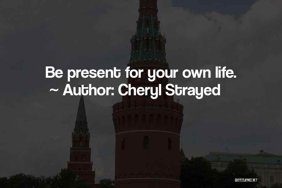 Cheryl Strayed Quotes: Be Present For Your Own Life.