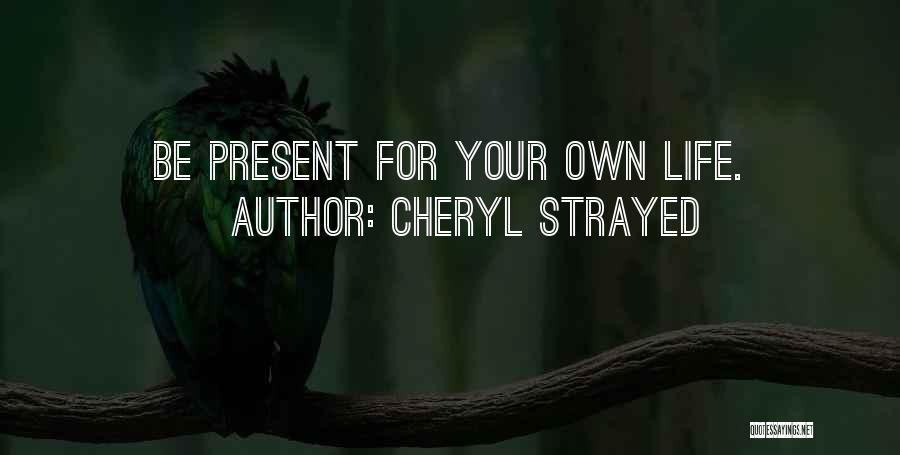 Cheryl Strayed Quotes: Be Present For Your Own Life.
