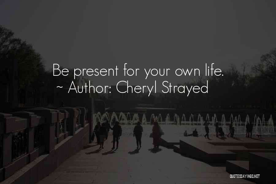 Cheryl Strayed Quotes: Be Present For Your Own Life.