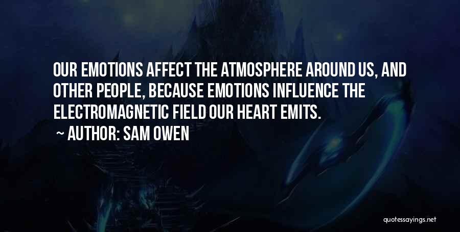 Sam Owen Quotes: Our Emotions Affect The Atmosphere Around Us, And Other People, Because Emotions Influence The Electromagnetic Field Our Heart Emits.