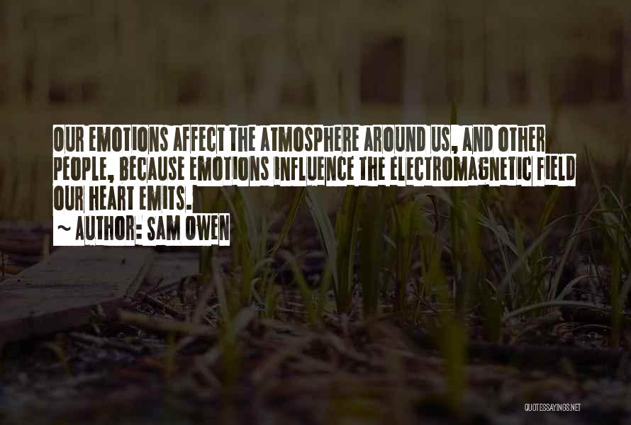 Sam Owen Quotes: Our Emotions Affect The Atmosphere Around Us, And Other People, Because Emotions Influence The Electromagnetic Field Our Heart Emits.