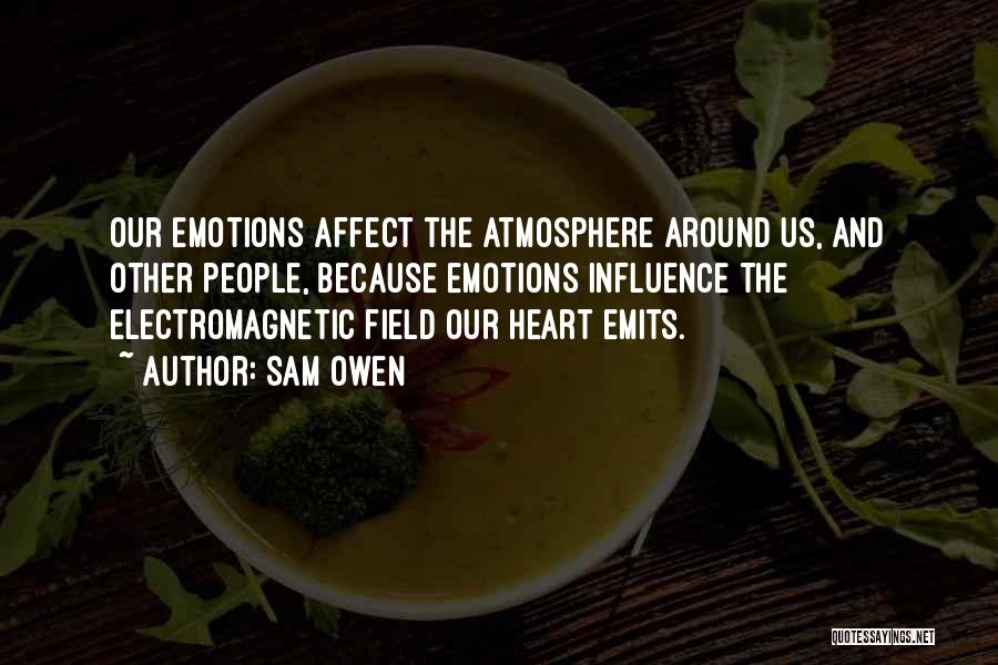 Sam Owen Quotes: Our Emotions Affect The Atmosphere Around Us, And Other People, Because Emotions Influence The Electromagnetic Field Our Heart Emits.