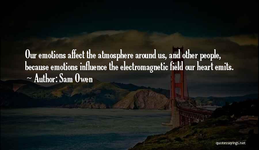 Sam Owen Quotes: Our Emotions Affect The Atmosphere Around Us, And Other People, Because Emotions Influence The Electromagnetic Field Our Heart Emits.