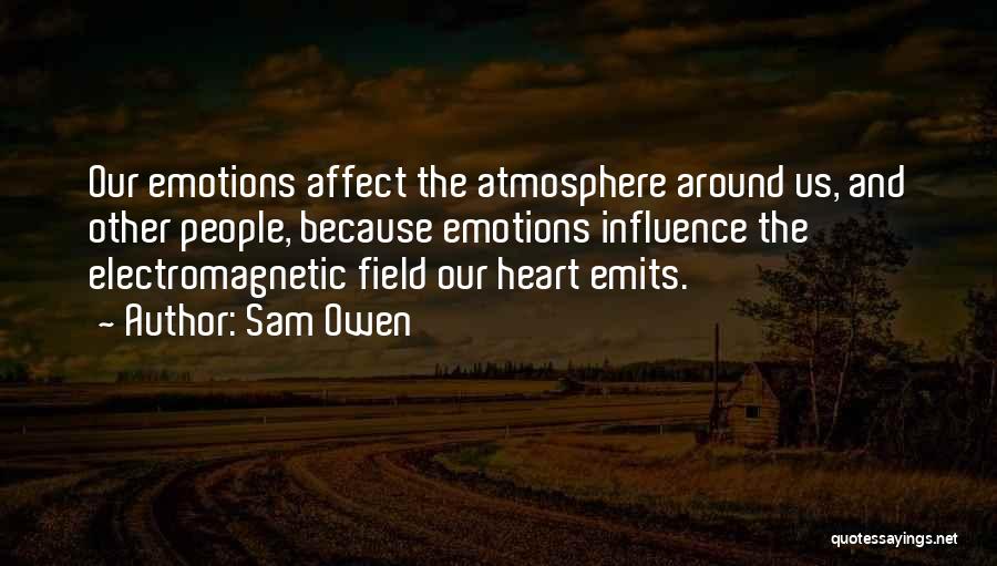 Sam Owen Quotes: Our Emotions Affect The Atmosphere Around Us, And Other People, Because Emotions Influence The Electromagnetic Field Our Heart Emits.