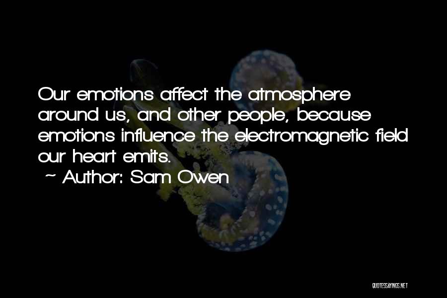 Sam Owen Quotes: Our Emotions Affect The Atmosphere Around Us, And Other People, Because Emotions Influence The Electromagnetic Field Our Heart Emits.