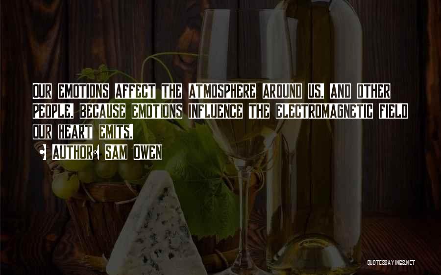 Sam Owen Quotes: Our Emotions Affect The Atmosphere Around Us, And Other People, Because Emotions Influence The Electromagnetic Field Our Heart Emits.