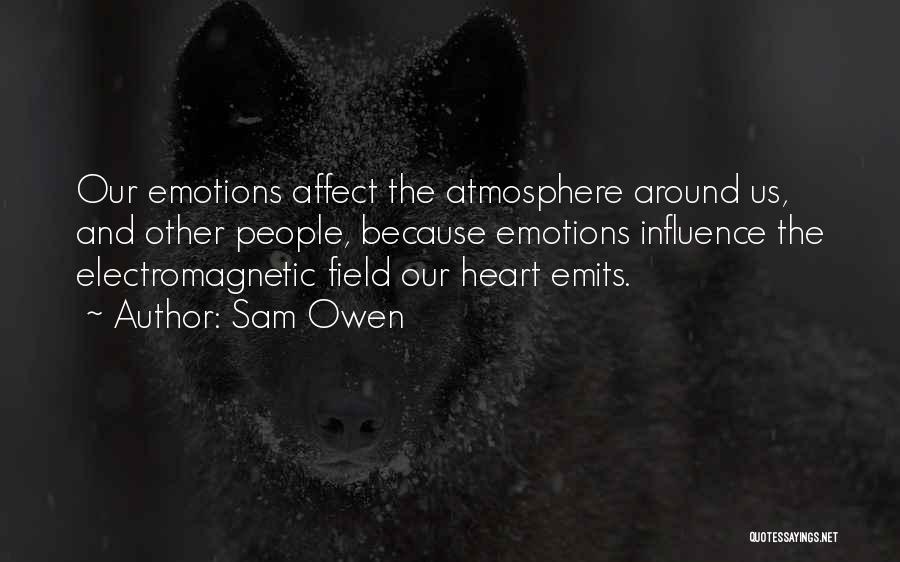 Sam Owen Quotes: Our Emotions Affect The Atmosphere Around Us, And Other People, Because Emotions Influence The Electromagnetic Field Our Heart Emits.