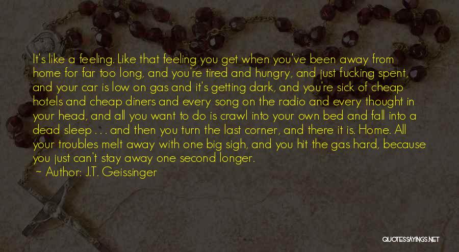 J.T. Geissinger Quotes: It's Like A Feeling. Like That Feeling You Get When You've Been Away From Home For Far Too Long, And