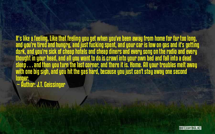 J.T. Geissinger Quotes: It's Like A Feeling. Like That Feeling You Get When You've Been Away From Home For Far Too Long, And