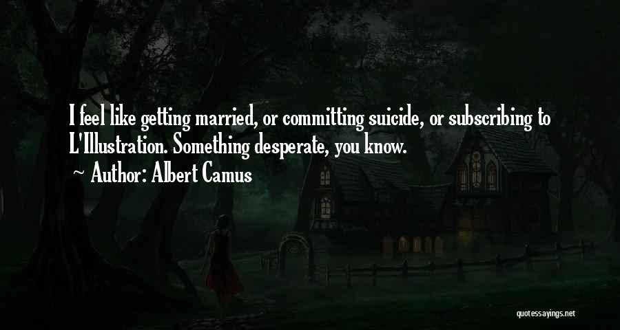 Albert Camus Quotes: I Feel Like Getting Married, Or Committing Suicide, Or Subscribing To L'illustration. Something Desperate, You Know.