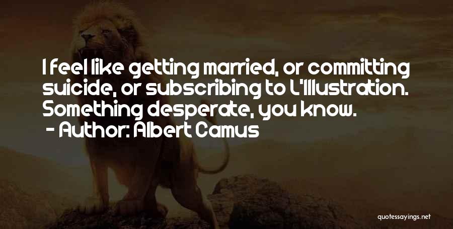 Albert Camus Quotes: I Feel Like Getting Married, Or Committing Suicide, Or Subscribing To L'illustration. Something Desperate, You Know.