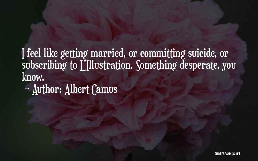 Albert Camus Quotes: I Feel Like Getting Married, Or Committing Suicide, Or Subscribing To L'illustration. Something Desperate, You Know.