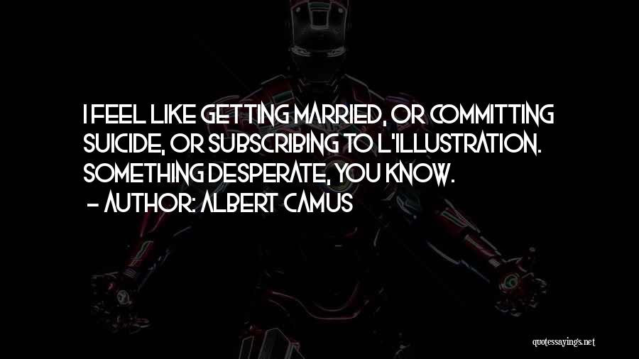 Albert Camus Quotes: I Feel Like Getting Married, Or Committing Suicide, Or Subscribing To L'illustration. Something Desperate, You Know.