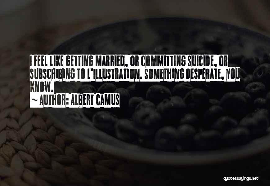 Albert Camus Quotes: I Feel Like Getting Married, Or Committing Suicide, Or Subscribing To L'illustration. Something Desperate, You Know.