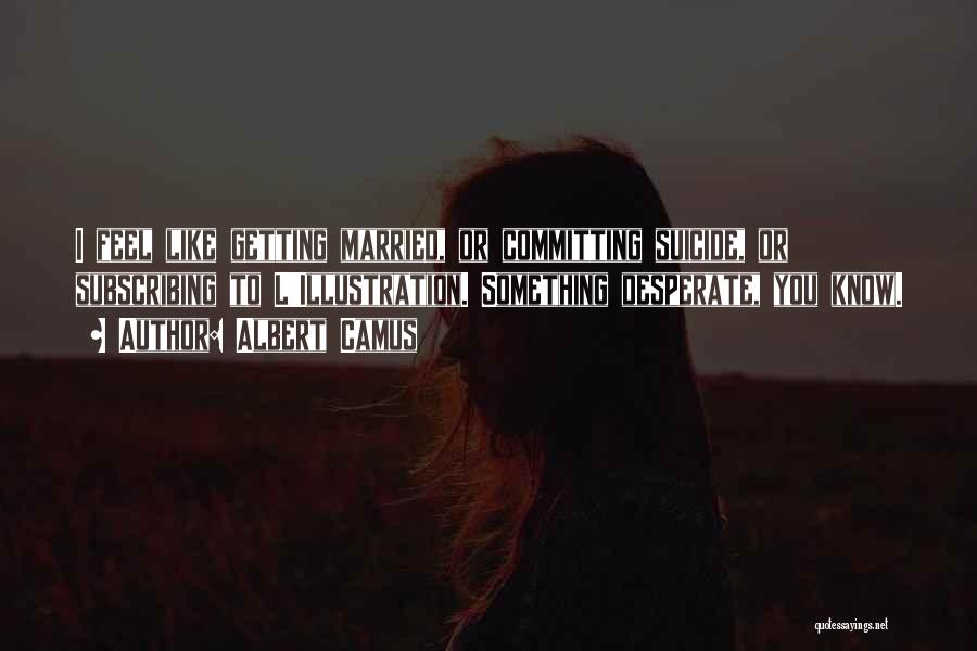 Albert Camus Quotes: I Feel Like Getting Married, Or Committing Suicide, Or Subscribing To L'illustration. Something Desperate, You Know.