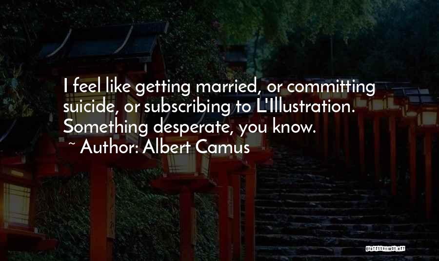 Albert Camus Quotes: I Feel Like Getting Married, Or Committing Suicide, Or Subscribing To L'illustration. Something Desperate, You Know.