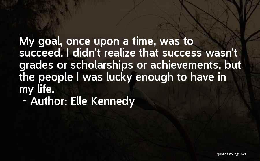 Elle Kennedy Quotes: My Goal, Once Upon A Time, Was To Succeed. I Didn't Realize That Success Wasn't Grades Or Scholarships Or Achievements,