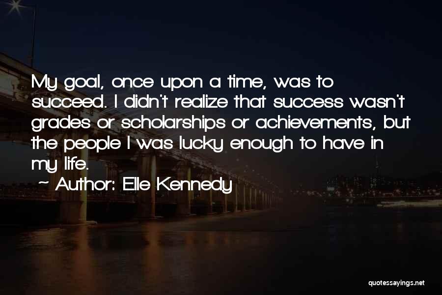 Elle Kennedy Quotes: My Goal, Once Upon A Time, Was To Succeed. I Didn't Realize That Success Wasn't Grades Or Scholarships Or Achievements,