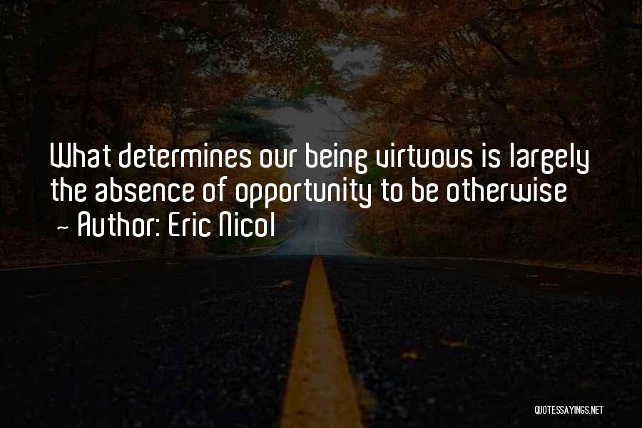 Eric Nicol Quotes: What Determines Our Being Virtuous Is Largely The Absence Of Opportunity To Be Otherwise