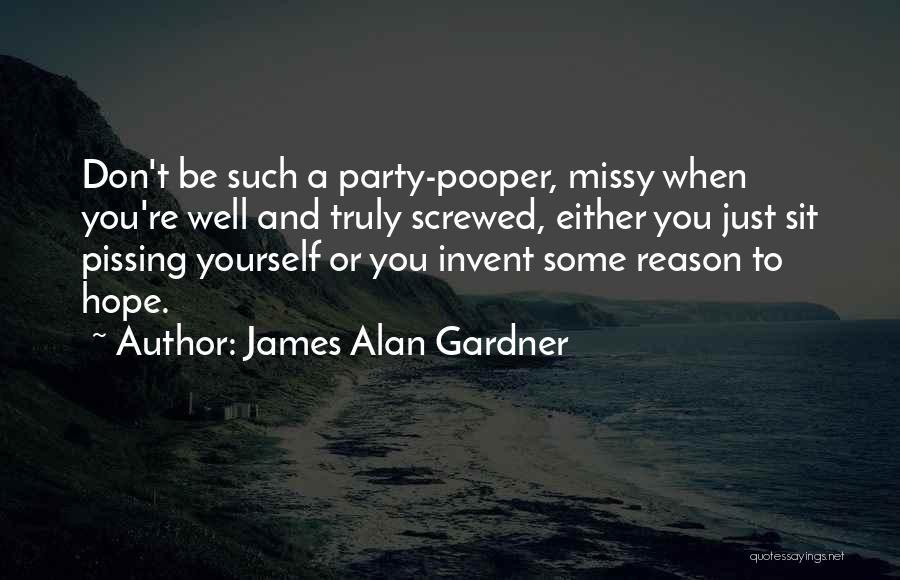 James Alan Gardner Quotes: Don't Be Such A Party-pooper, Missy When You're Well And Truly Screwed, Either You Just Sit Pissing Yourself Or You