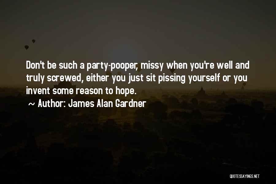 James Alan Gardner Quotes: Don't Be Such A Party-pooper, Missy When You're Well And Truly Screwed, Either You Just Sit Pissing Yourself Or You