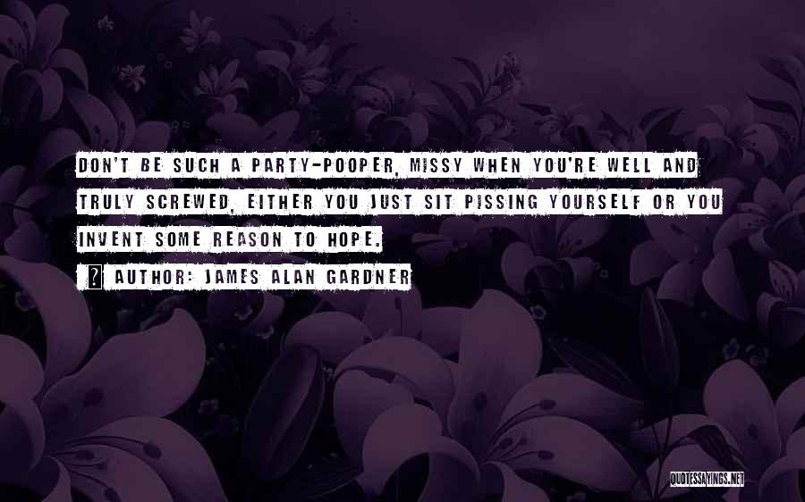 James Alan Gardner Quotes: Don't Be Such A Party-pooper, Missy When You're Well And Truly Screwed, Either You Just Sit Pissing Yourself Or You