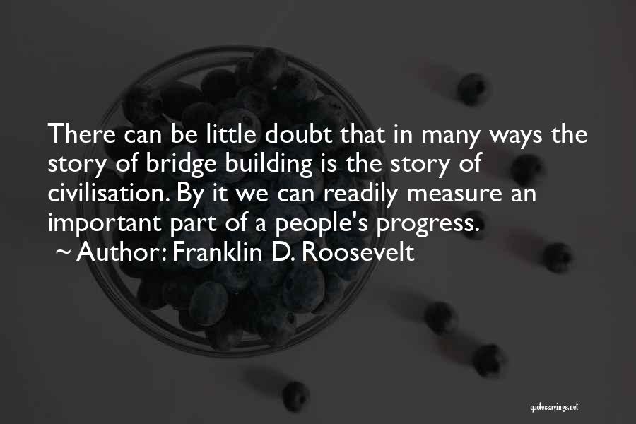 Franklin D. Roosevelt Quotes: There Can Be Little Doubt That In Many Ways The Story Of Bridge Building Is The Story Of Civilisation. By