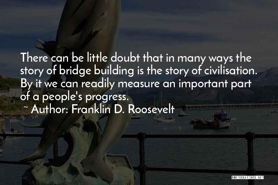 Franklin D. Roosevelt Quotes: There Can Be Little Doubt That In Many Ways The Story Of Bridge Building Is The Story Of Civilisation. By