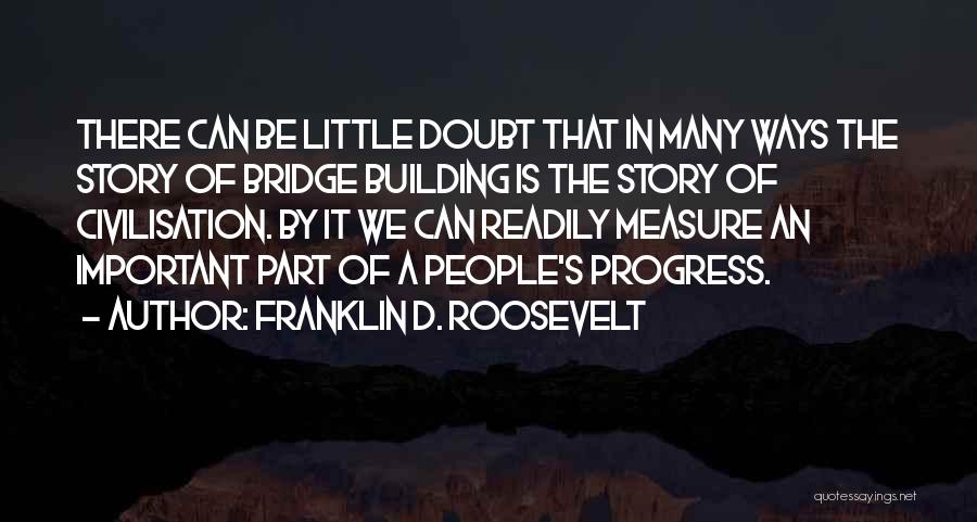 Franklin D. Roosevelt Quotes: There Can Be Little Doubt That In Many Ways The Story Of Bridge Building Is The Story Of Civilisation. By
