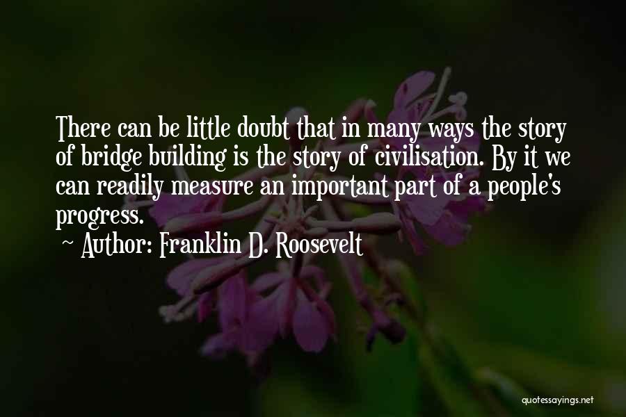 Franklin D. Roosevelt Quotes: There Can Be Little Doubt That In Many Ways The Story Of Bridge Building Is The Story Of Civilisation. By