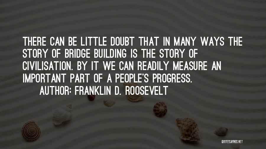 Franklin D. Roosevelt Quotes: There Can Be Little Doubt That In Many Ways The Story Of Bridge Building Is The Story Of Civilisation. By