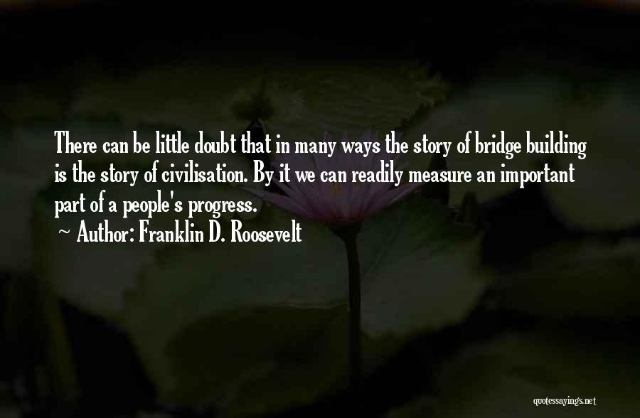 Franklin D. Roosevelt Quotes: There Can Be Little Doubt That In Many Ways The Story Of Bridge Building Is The Story Of Civilisation. By