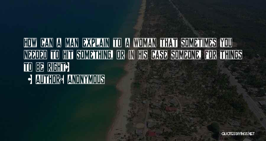 Anonymous Quotes: How Can A Man Explain To A Woman That Sometimes You Needed To Hit Something, Or In His Case Someone,