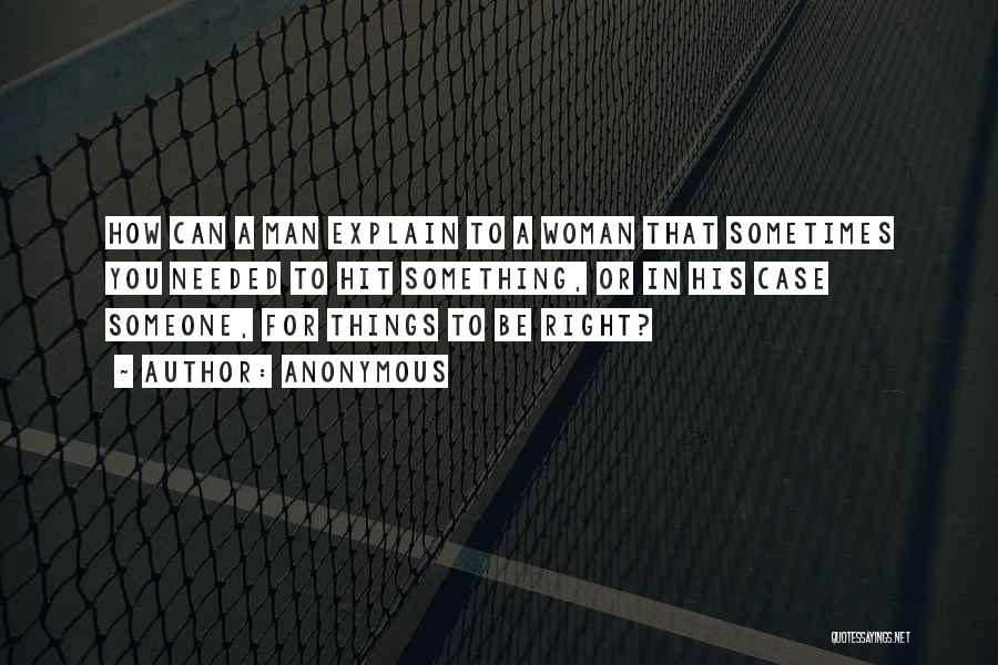 Anonymous Quotes: How Can A Man Explain To A Woman That Sometimes You Needed To Hit Something, Or In His Case Someone,