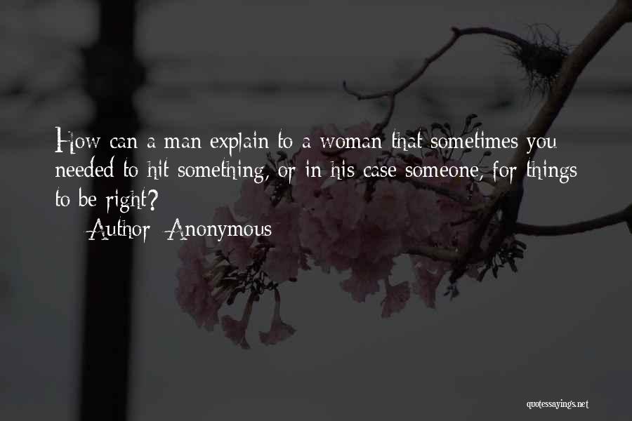 Anonymous Quotes: How Can A Man Explain To A Woman That Sometimes You Needed To Hit Something, Or In His Case Someone,