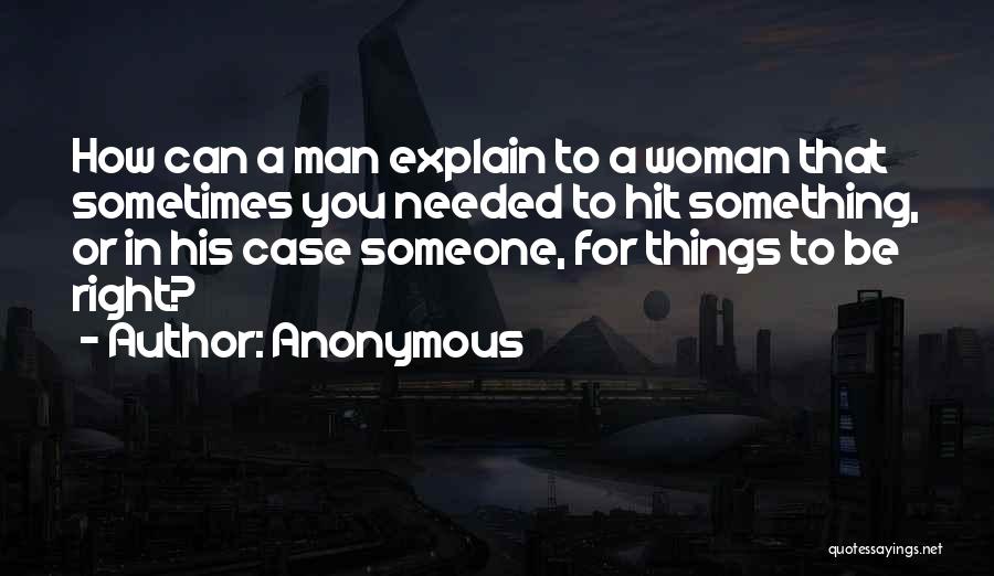 Anonymous Quotes: How Can A Man Explain To A Woman That Sometimes You Needed To Hit Something, Or In His Case Someone,