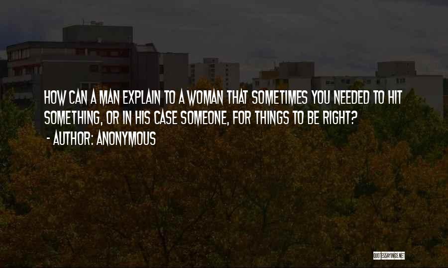 Anonymous Quotes: How Can A Man Explain To A Woman That Sometimes You Needed To Hit Something, Or In His Case Someone,