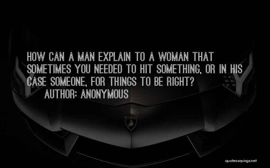 Anonymous Quotes: How Can A Man Explain To A Woman That Sometimes You Needed To Hit Something, Or In His Case Someone,