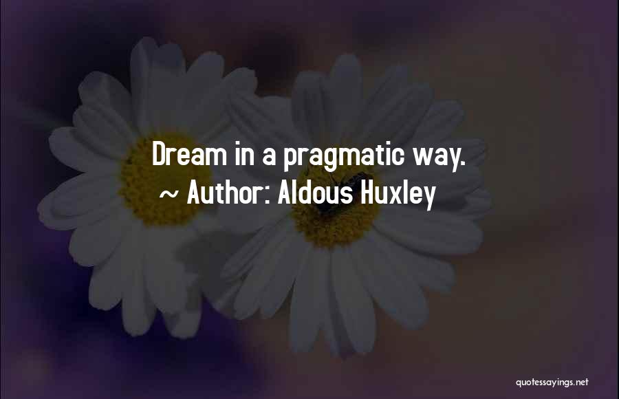 Aldous Huxley Quotes: Dream In A Pragmatic Way.