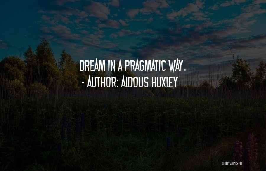 Aldous Huxley Quotes: Dream In A Pragmatic Way.