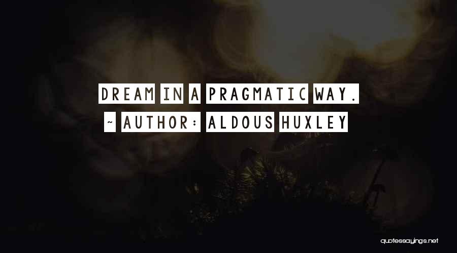 Aldous Huxley Quotes: Dream In A Pragmatic Way.
